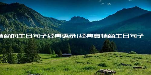 高情商的生日句子经典语录(经典高情商生日句子 给自己生日会，是年轻人必备的事情 后的年轻人必备 给自己办生日会)